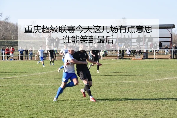 重庆超级联赛今天这几场有点意思 谁能笑到最后