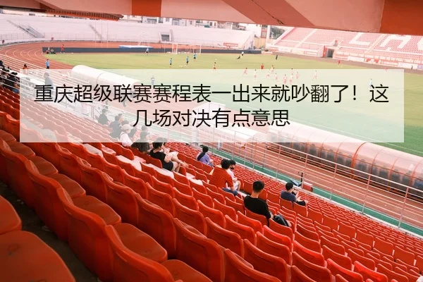 重庆超级联赛赛程表一出来就吵翻了！这几场对决有点意思