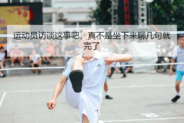 运动员访谈这事吧，真不是坐下来聊几句就完了