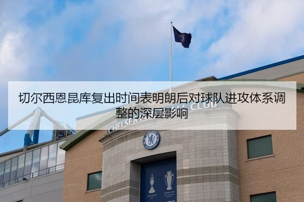 切尔西恩昆库复出时间表明朗后对球队进攻体系调整的深层影响