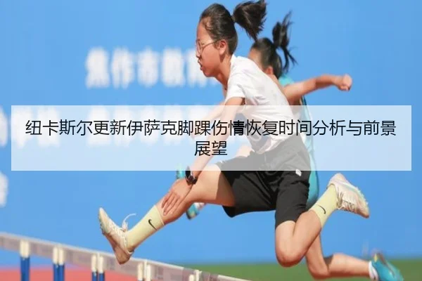 纽卡斯尔更新伊萨克脚踝伤情恢复时间分析与前景展望
