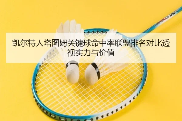 凯尔特人塔图姆关键球命中率联盟排名对比透视实力与价值