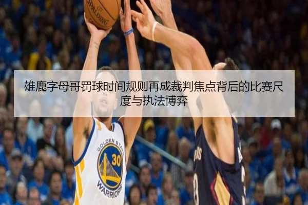 雄鹿字母哥罚球时间规则再成裁判焦点背后的比赛尺度与执法博弈