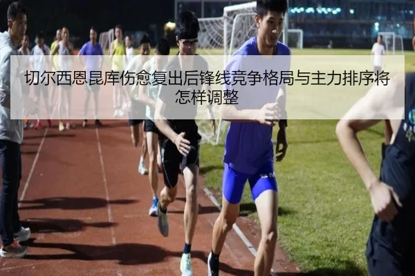 切尔西恩昆库伤愈复出后锋线竞争格局与主力排序将怎样调整