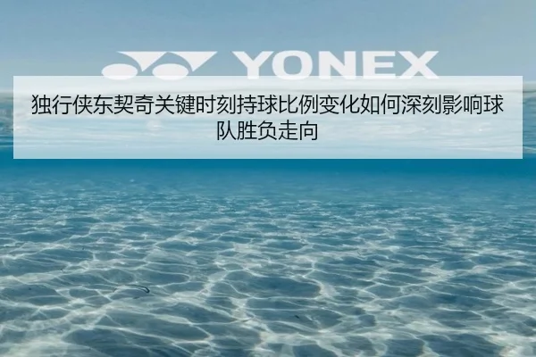 独行侠东契奇关键时刻持球比例变化如何深刻影响球队胜负走向
