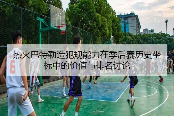 热火巴特勒造犯规能力在季后赛历史坐标中的价值与排名讨论