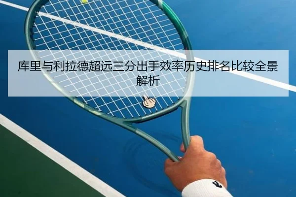 库里与利拉德超远三分出手效率历史排名比较全景解析