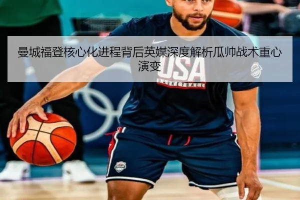 曼城福登核心化进程背后英媒深度解析瓜帅战术重心演变