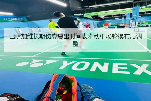 巴萨加维长期伤愈复出时间表牵动中场轮换布局调整