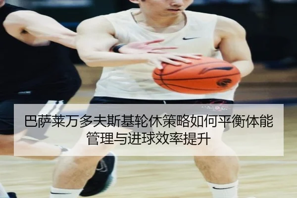 巴萨莱万多夫斯基轮休策略如何平衡体能管理与进球效率提升