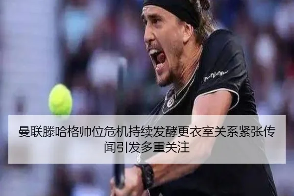 曼联滕哈格帅位危机持续发酵更衣室关系紧张传闻引发多重关注