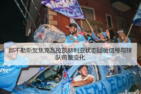 那不勒斯聚焦克瓦拉茨赫利亚状态回暖信号与球队前景变化