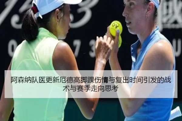 阿森纳队医更新厄德高脚踝伤情与复出时间引发的战术与赛季走向思考