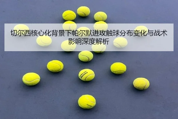 切尔西核心化背景下帕尔默进攻触球分布变化与战术影响深度解析 | kaiyun